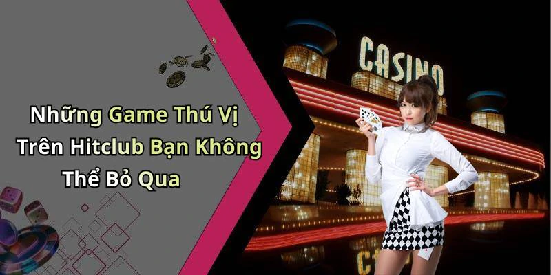 Những Game Thú Vị Trên Hitclub Bạn Không Thể Bỏ Qua
