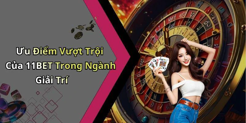 Ưu Điểm Vượt Trội Của 11BET Trong Ngành Giải Trí