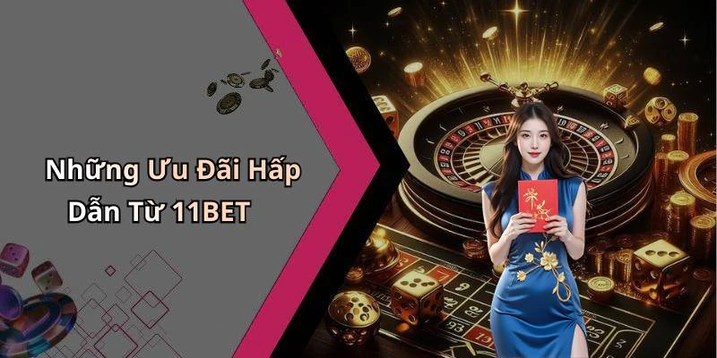 Những Ưu Đãi Hấp Dẫn Từ 11BET