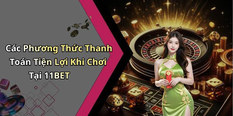 Các Phương Thức Thanh Toán Tiện Lợi Khi Chơi Tại 11BET