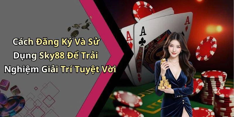 Cách Đăng Ký Và Sử Dụng Sky88 Để Trải Nghiệm Giải Trí Tuyệt Vời