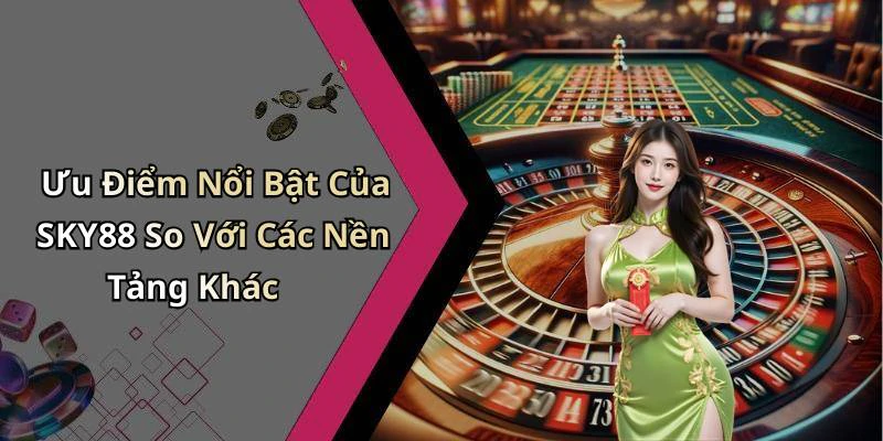 Ưu Điểm Nổi Bật Của SKY88 So Với Các Nền Tảng Khác