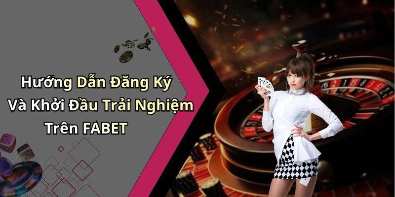 Hướng Dẫn Đăng Ký Và Khởi Đầu Trải Nghiệm Trên FABET