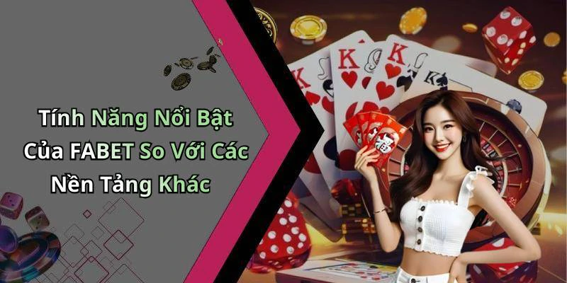 Tính Năng Nổi Bật Của FABET So Với Các Nền Tảng Khác