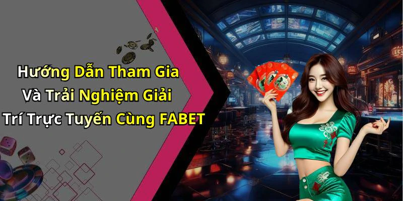 Hướng Dẫn Tham Gia Và Trải Nghiệm Giải Trí Trực Tuyến Cùng FABET