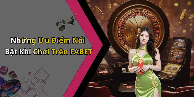 Những Ưu Điểm Nổi Bật Khi Chơi Trên FABET