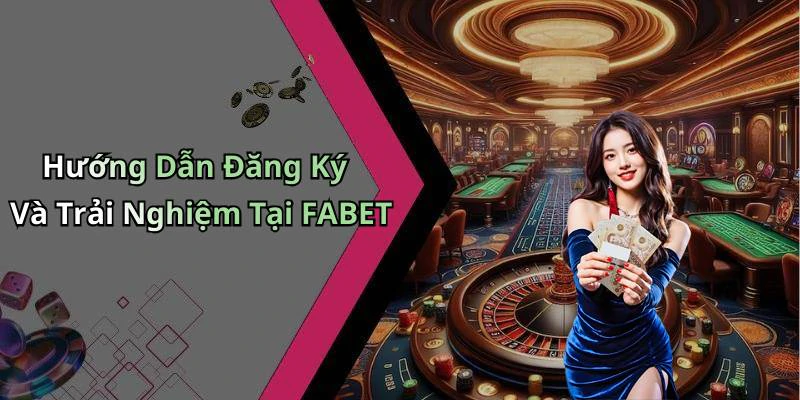 Hướng Dẫn Đăng Ký Và Trải Nghiệm Tại FABET