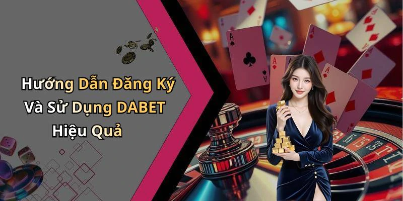 Hướng Dẫn Đăng Ký Và Sử Dụng DABET Hiệu Quả
