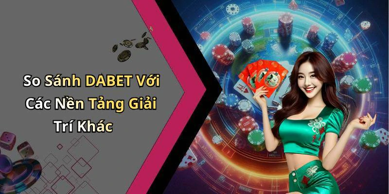 So Sánh DABET Với Các Nền Tảng Giải Trí Khác
