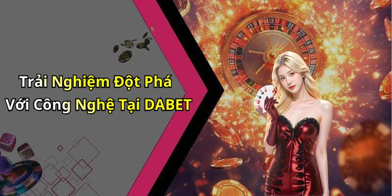 Trải Nghiệm Đột Phá Với Công Nghệ Tại DABET