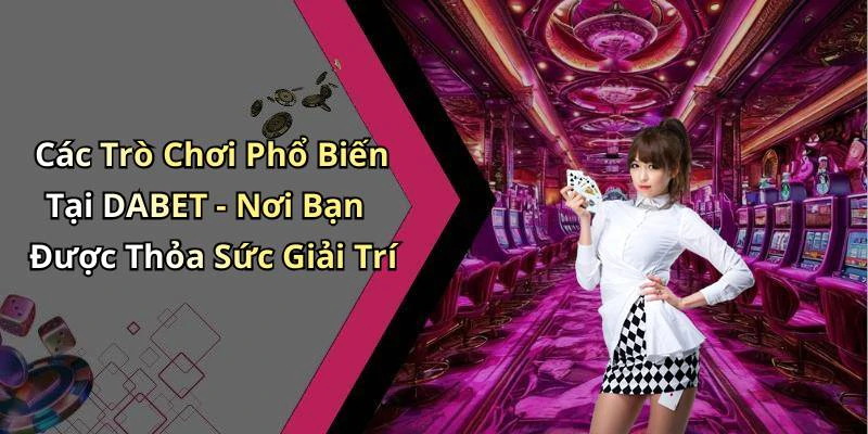 Các Trò Chơi Phổ Biến Tại DABET - Nơi Bạn Được Thỏa Sức Giải Trí