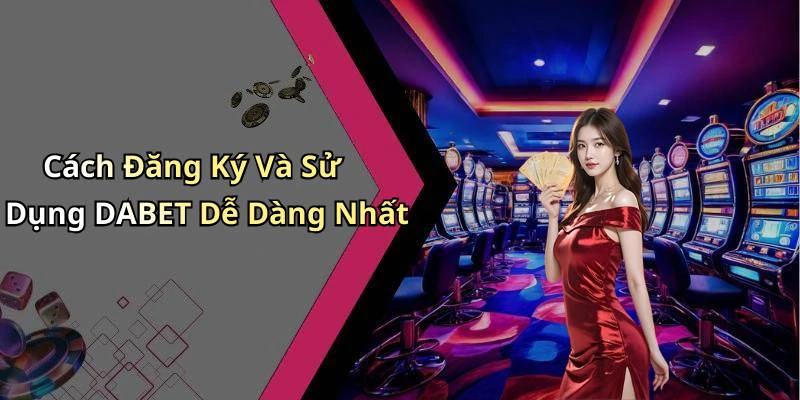 Cách Đăng Ký Và Sử Dụng DABET Dễ Dàng Nhất