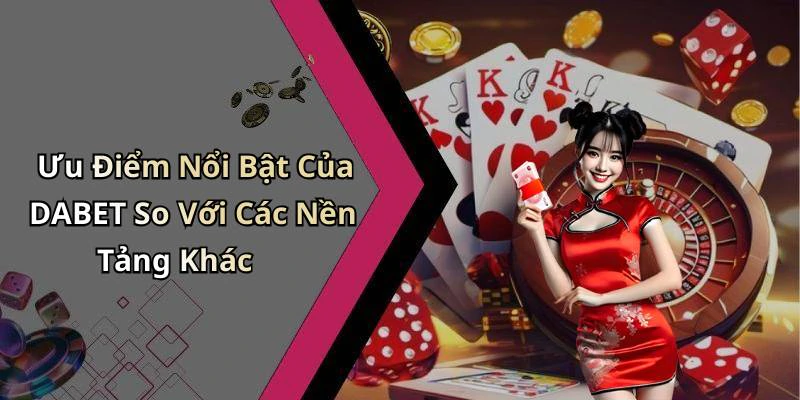 Ưu Điểm Nổi Bật Của DABET So Với Các Nền Tảng Khác