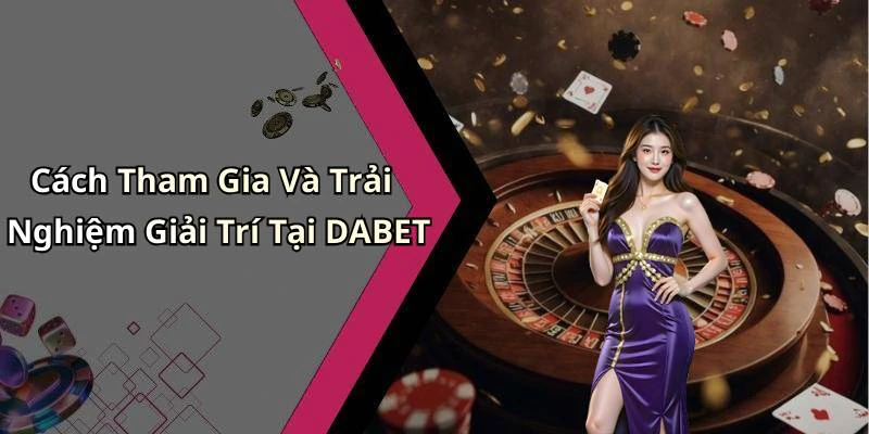 Cách Tham Gia Và Trải Nghiệm Giải Trí Tại DABET