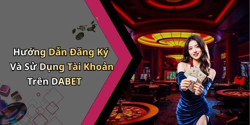 Hướng Dẫn Đăng Ký Và Sử Dụng Tài Khoản Trên DABET