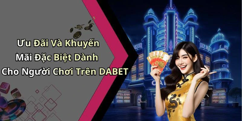 Ưu Đãi Và Khuyến Mãi Đặc Biệt Dành Cho Người Chơi Trên DABET