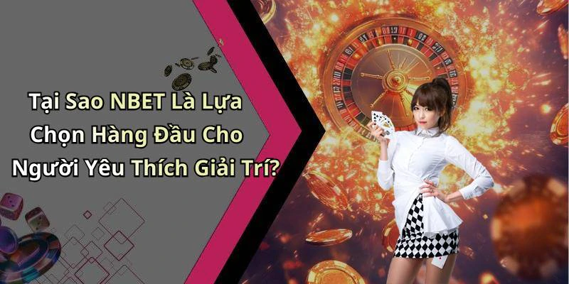 Tại Sao NBET Là Lựa Chọn Hàng Đầu Cho Người Yêu Thích Giải Trí?