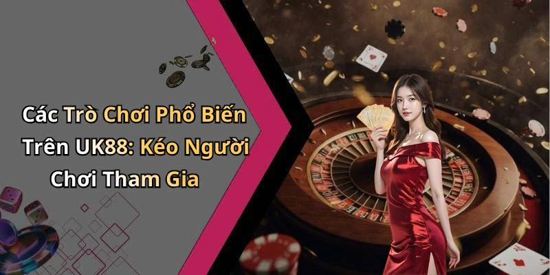 Các Trò Chơi Phổ Biến Trên UK88: Kéo Người Chơi Tham Gia