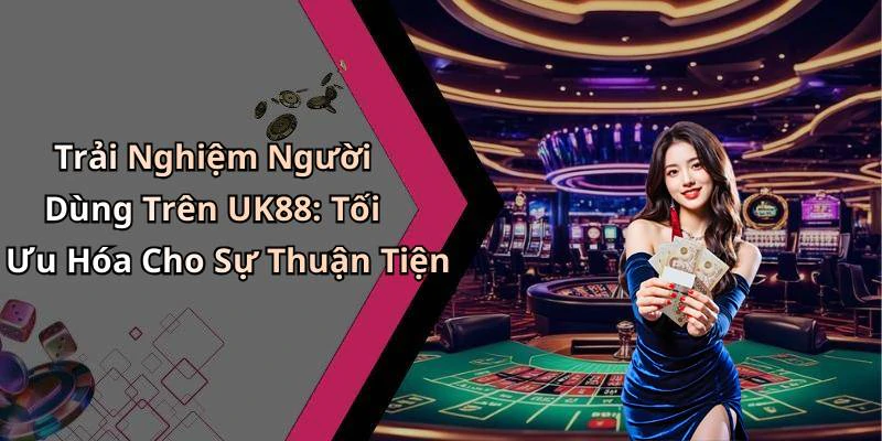 Trải Nghiệm Người Dùng Trên UK88: Tối Ưu Hóa Cho Sự Thuận Tiện