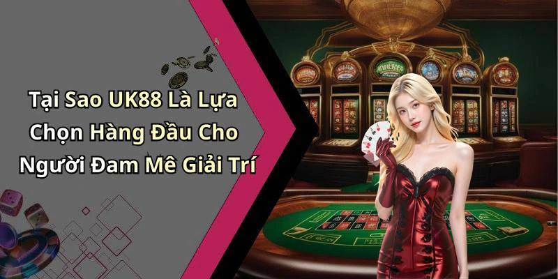 Tại Sao UK88 Là Lựa Chọn Hàng Đầu Cho Người Đam Mê Giải Trí