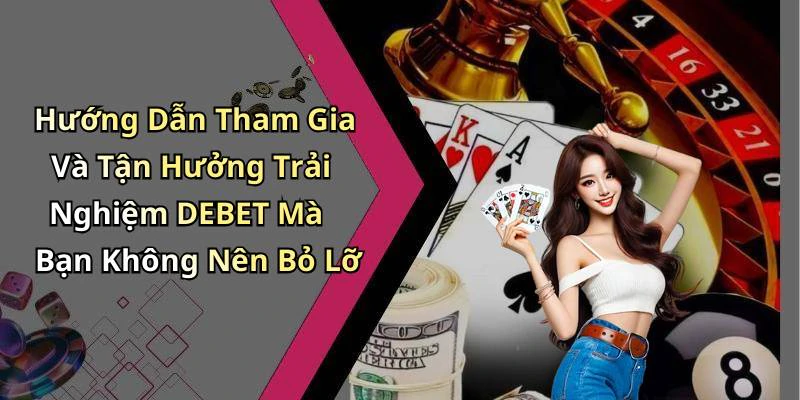 Hướng Dẫn Tham Gia Và Tận Hưởng Trải Nghiệm DEBET Mà Bạn Không Nên Bỏ Lỡ