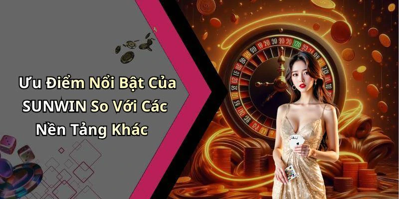 Ưu Điểm Nổi Bật Của SUNWIN So Với Các Nền Tảng Khác