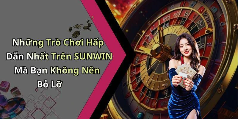 Những Trò Chơi Hấp Dẫn Nhất Trên SUNWIN Mà Bạn Không Nên Bỏ Lỡ