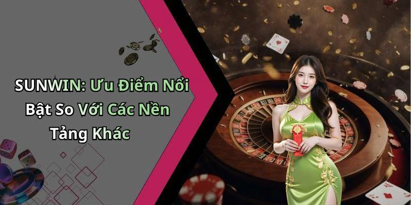 SUNWIN: Ưu Điểm Nổi Bật So Với Các Nền Tảng Khác